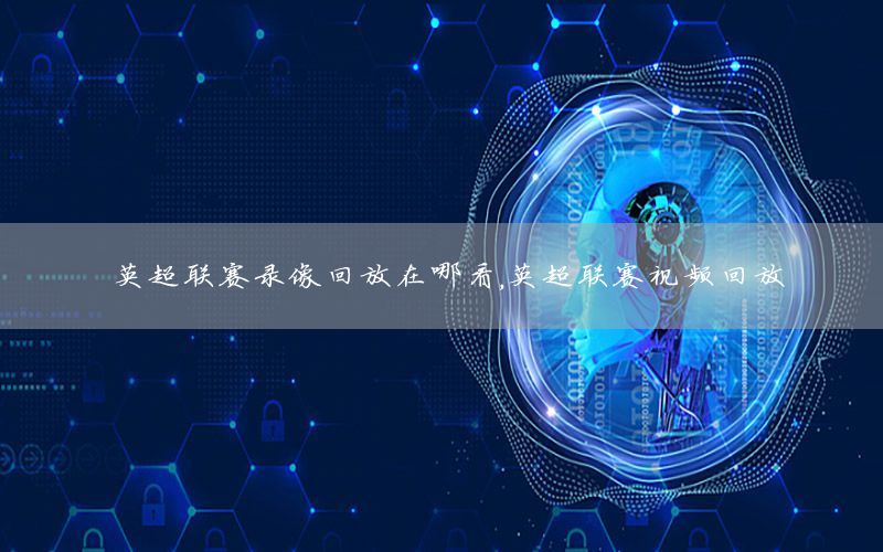 英超联赛录像回放在哪看，英超联赛视频回放