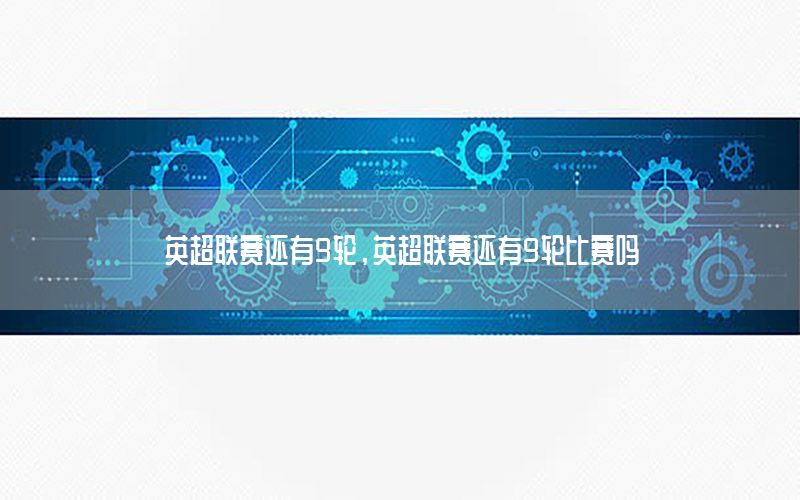 英超联赛还有9轮，英超联赛还有9轮比赛吗