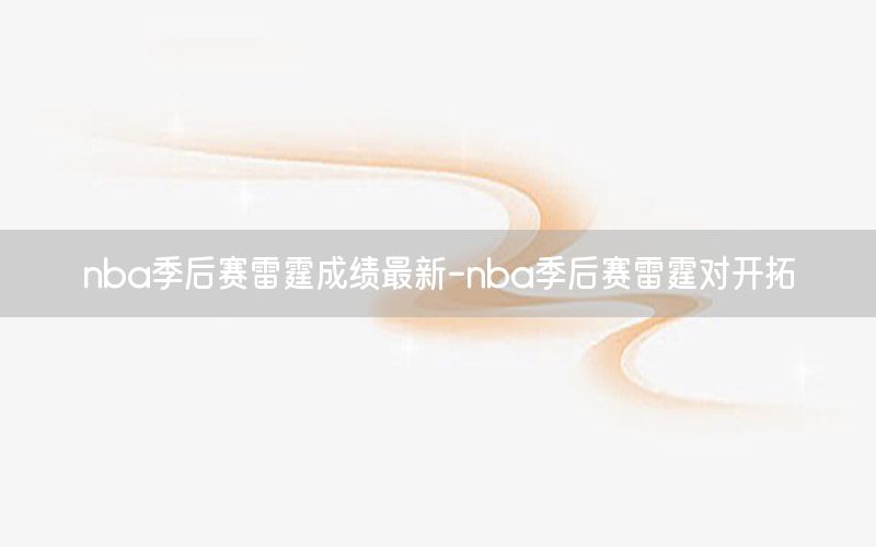 nba季后赛雷霆成绩最新-nba季后赛雷霆对开拓