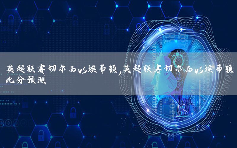 英超联赛切尔西vs埃弗顿，英超联赛切尔西vs埃弗顿比分预测