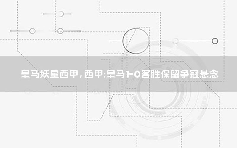 皇马妖星西甲，西甲:皇马1-0客胜保留争冠悬念
