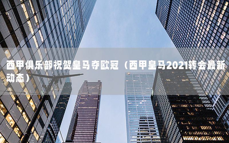 西甲俱乐部祝贺皇马夺欧冠（西甲皇马2021转会最新动态）