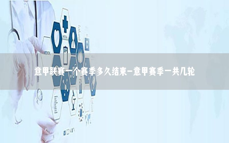 意甲联赛一个赛季多久结束-意甲赛季一共几轮