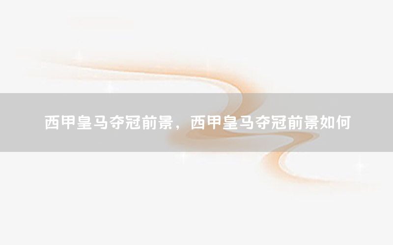 西甲皇马夺冠前景，西甲皇马夺冠前景如何