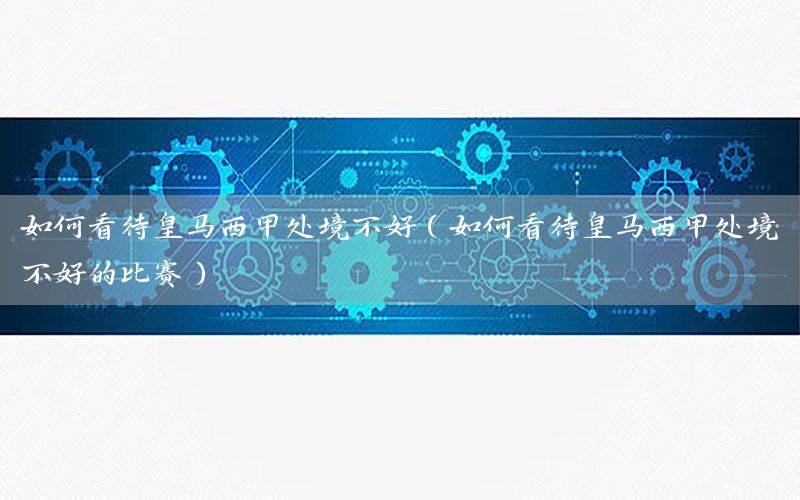 如何看待皇马西甲处境不好（如何看待皇马西甲处境不好的比赛）