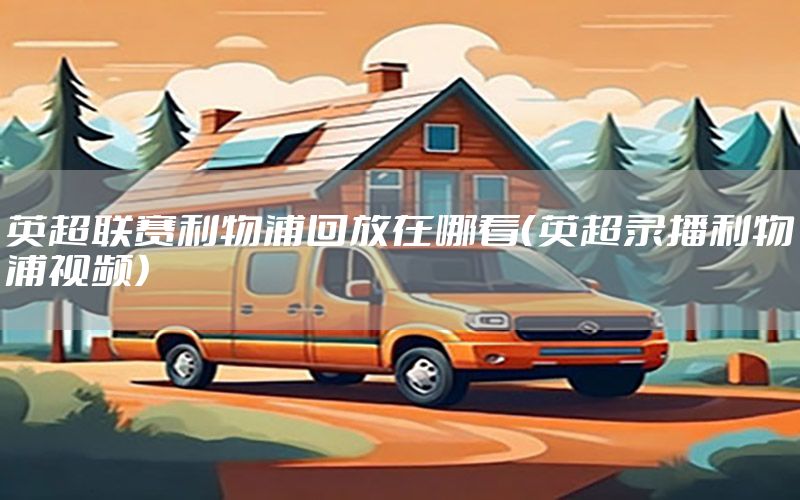英超联赛利物浦回放在哪看（英超录播利物浦视频）