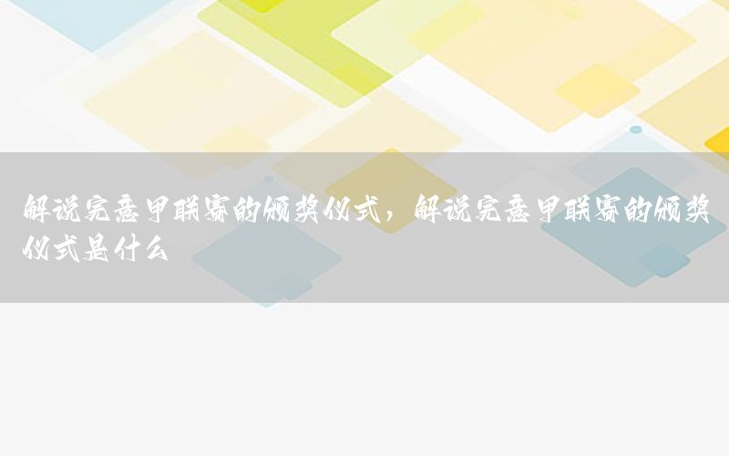 解说完意甲联赛的颁奖仪式，解说完意甲联赛的颁奖仪式是什么