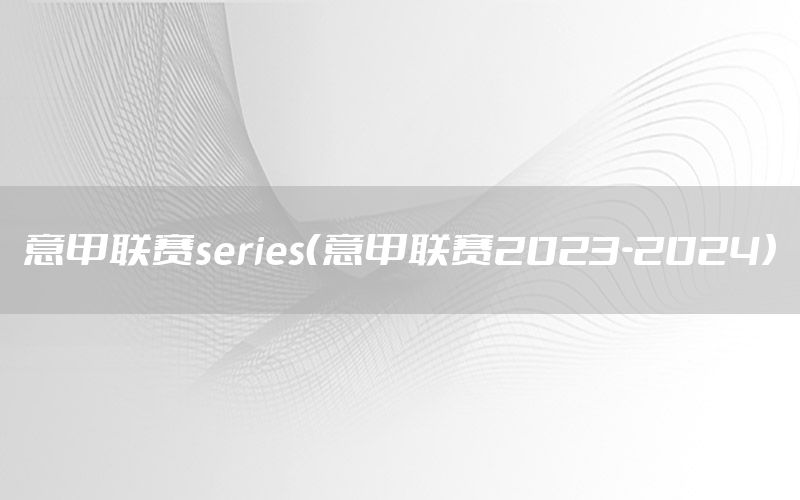 意甲联赛series（意甲联赛2023-2024）