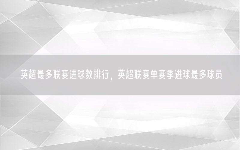 英超最多联赛进球数排行，英超联赛单赛季进球最多球员