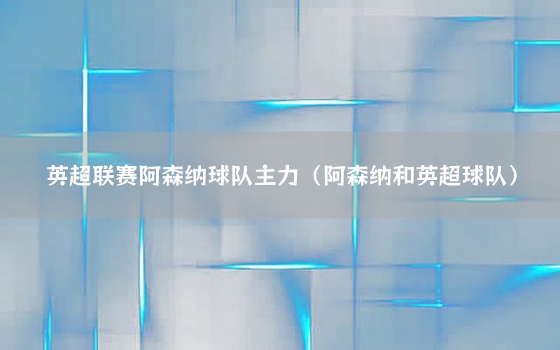 英超联赛阿森纳球队主力（阿森纳和英超球队）