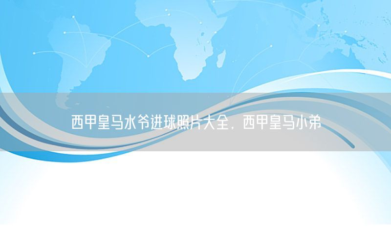 西甲皇马水爷进球照片大全，西甲皇马小弟