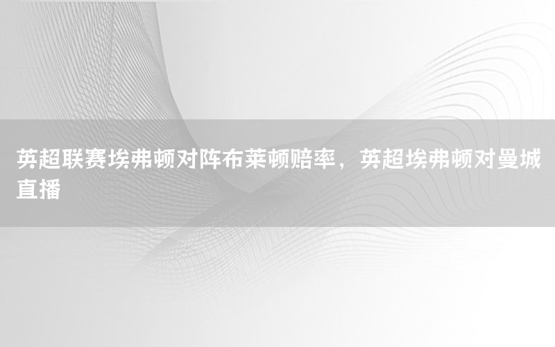 英超联赛埃弗顿对阵布莱顿赔率，英超埃弗顿对曼城直播