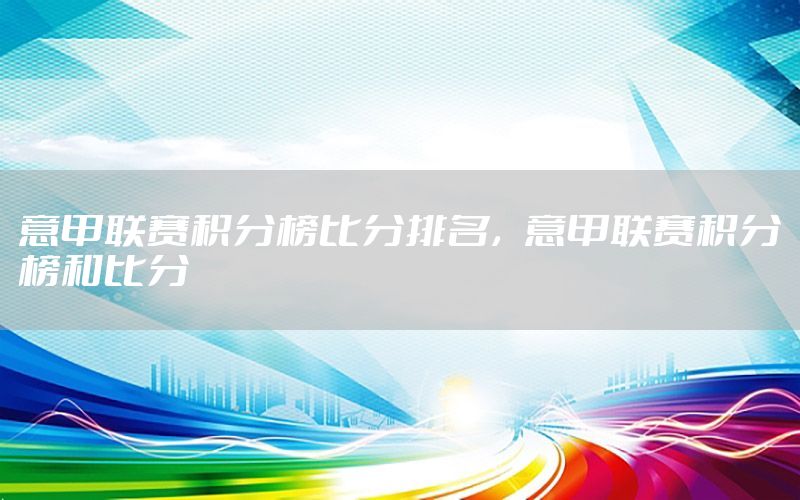 意甲联赛积分榜比分排名，意甲联赛积分榜和比分