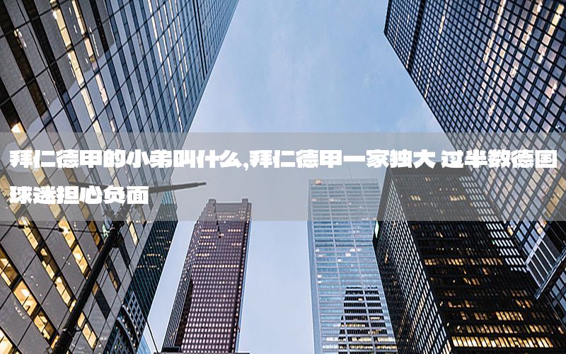 拜仁德甲的小弟叫什么，拜仁德甲一家独大 过半数德国球迷担心负面