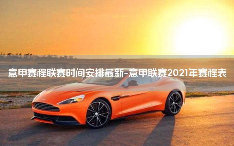 意甲赛程联赛时间安排最新-意甲联赛2021年赛程表