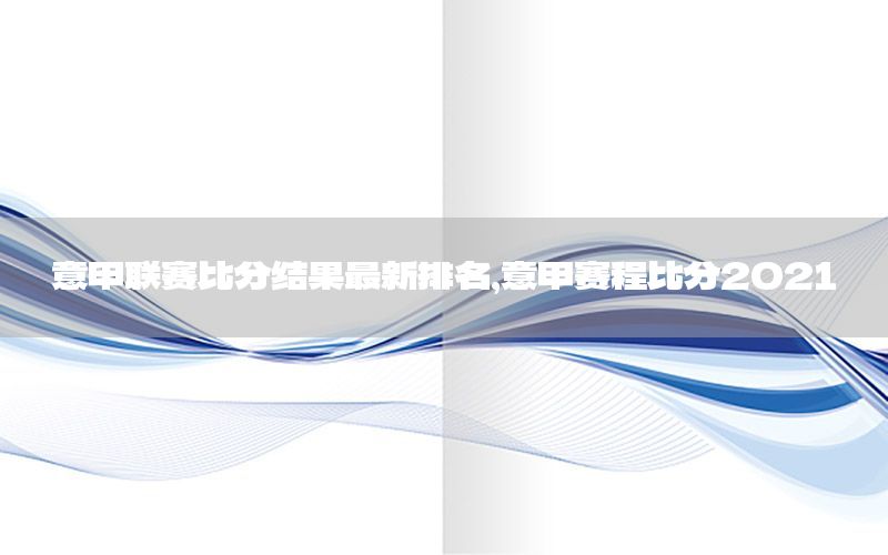 意甲联赛比分结果最新排名，意甲赛程比分2021