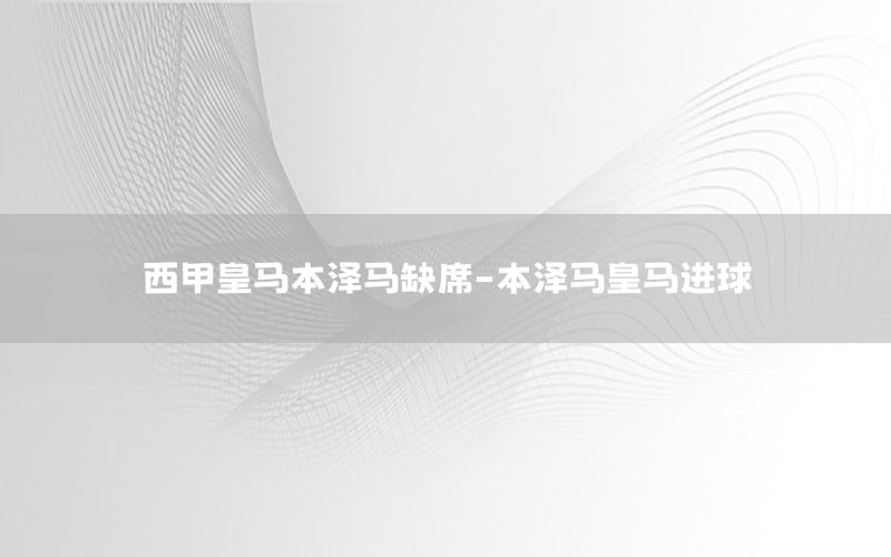 西甲皇马本泽马缺席-本泽马皇马进球