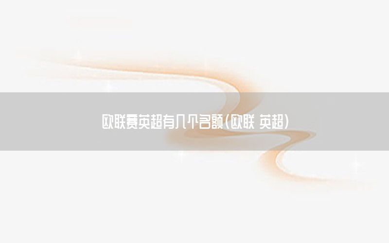欧联赛英超有几个名额（欧联 英超）