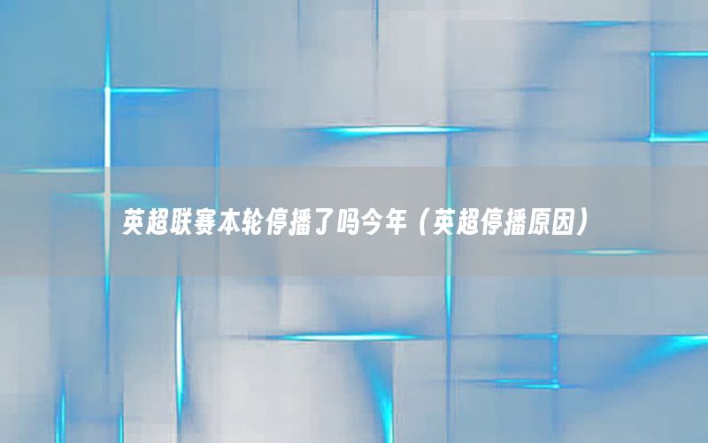 英超联赛本轮停播了吗今年（英超停播原因）