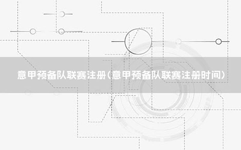 意甲预备队联赛注册（意甲预备队联赛注册时间）