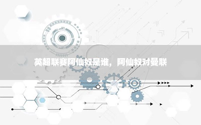 英超联赛阿仙奴是谁，阿仙奴对曼联