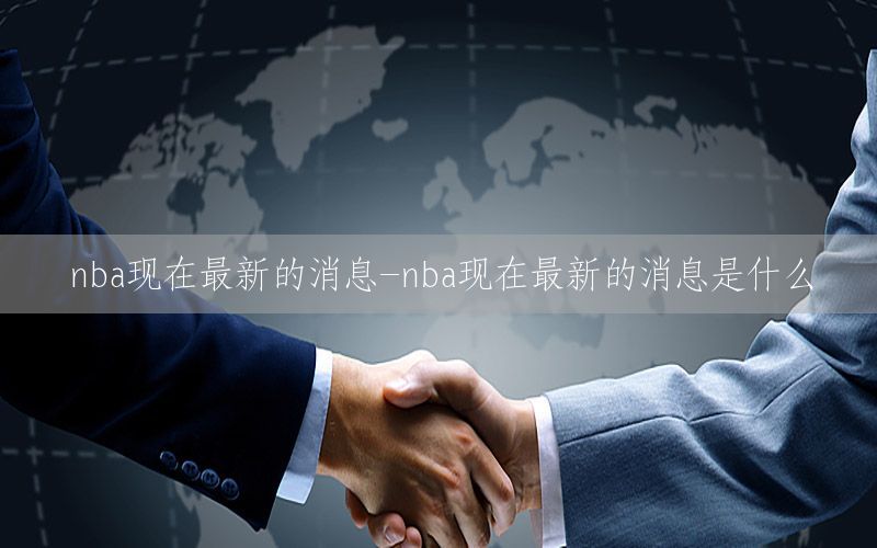 nba现在最新的消息-nba现在最新的消息是什么