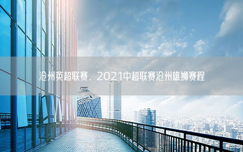 沧州英超联赛，2021中超联赛沧州雄狮赛程