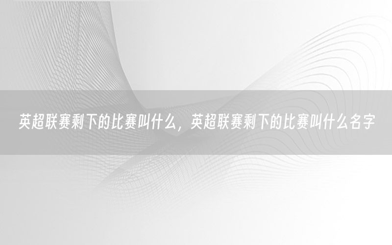 英超联赛剩下的比赛叫什么，英超联赛剩下的比赛叫什么名字