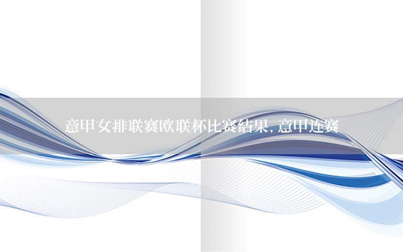 意甲女排联赛欧联杯比赛结果，意甲连赛