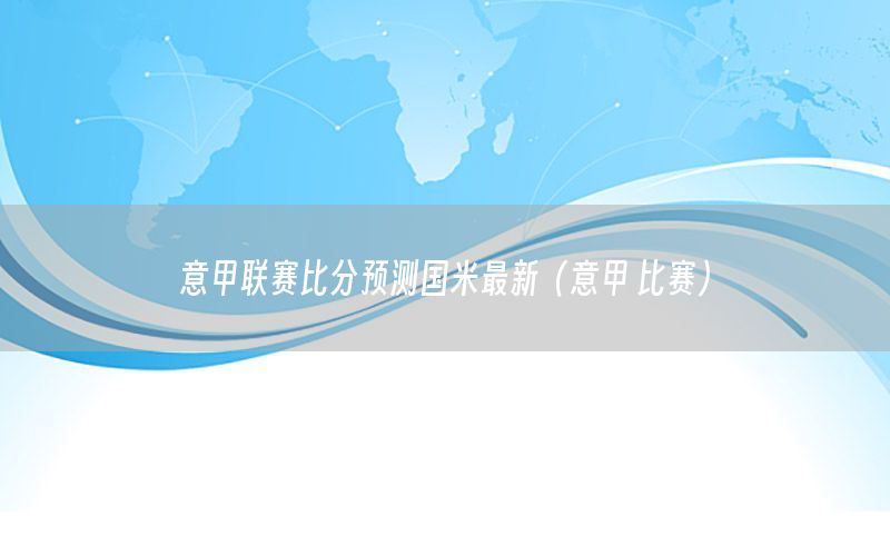 意甲联赛比分预测国米最新（意甲 比赛）