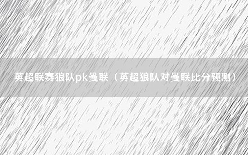 英超联赛狼队pk曼联（英超狼队对曼联比分预测）