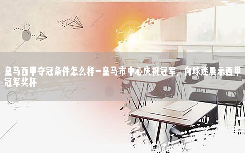 皇马西甲夺冠条件怎么样-皇马市中心庆祝冠军, 向球迷展示西甲冠军奖杯