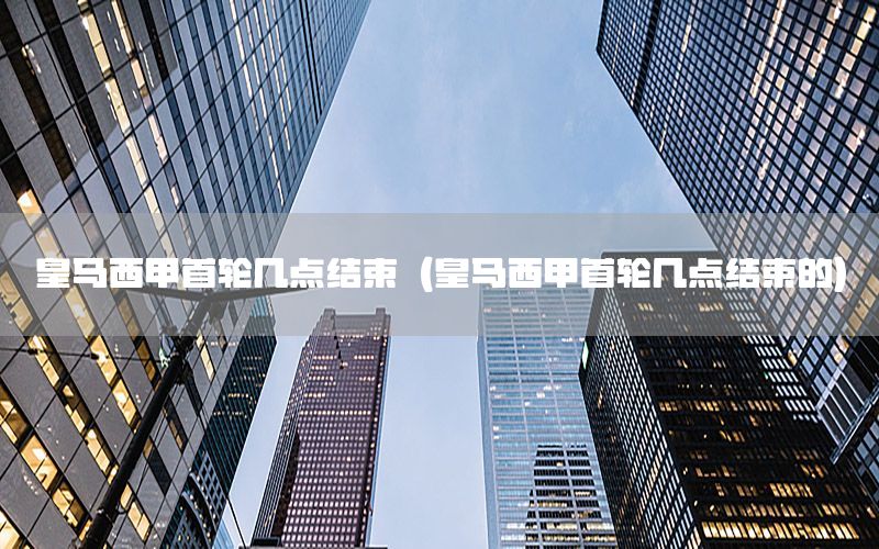皇马西甲首轮几点结束（皇马西甲首轮几点结束的）