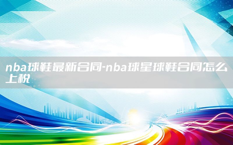 nba球鞋最新合同-nba球星球鞋合同怎么上税