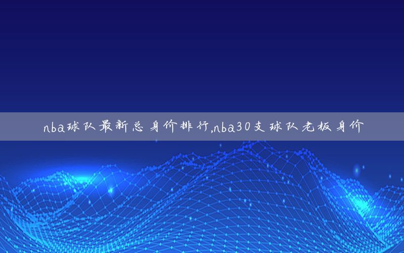 nba球队最新总身价排行，nba30支球队老板身价
