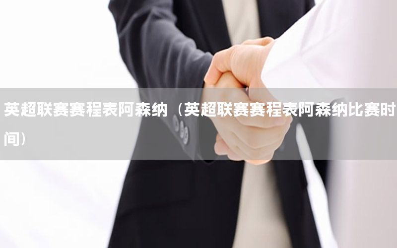 英超联赛赛程表阿森纳（英超联赛赛程表阿森纳比赛时间）