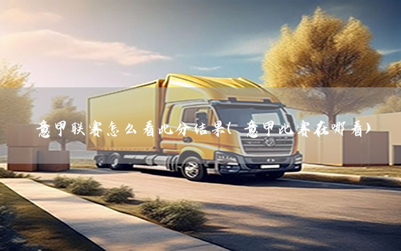 意甲联赛怎么看比分结果（意甲比赛在哪看）