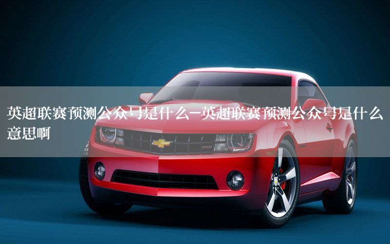 英超联赛预测公众号是什么-英超联赛预测公众号是什么意思啊