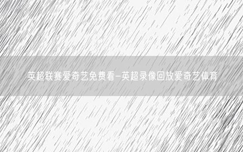 英超联赛爱奇艺免费看-英超录像回放爱奇艺体育
