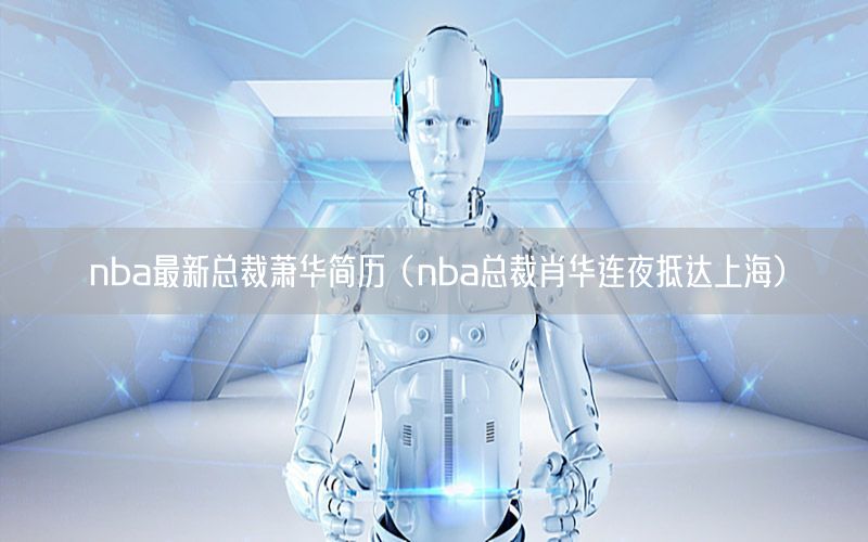 nba最新总裁萧华简历（nba总裁肖华连夜抵达上海）