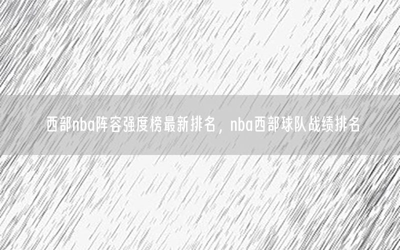 西部nba阵容强度榜最新排名，nba西部球队战绩排名