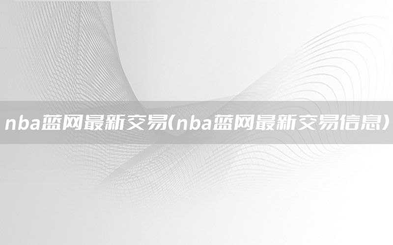 nba蓝网最新交易（nba蓝网最新交易信息）