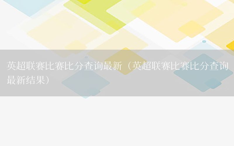 英超联赛比赛比分查询最新（英超联赛比赛比分查询最新结果）