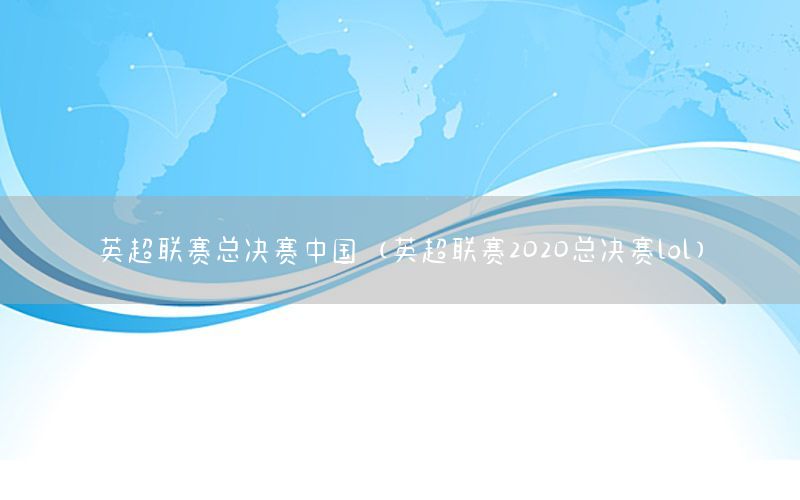 英超联赛总决赛中国（英超联赛2020总决赛lol）