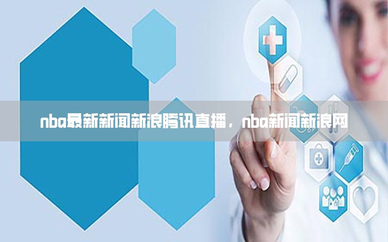 nba最新新闻新浪腾讯直播，nba新闻新浪网