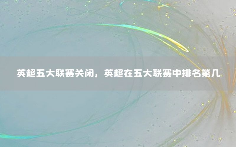 英超五大联赛关闭，英超在五大联赛中排名第几