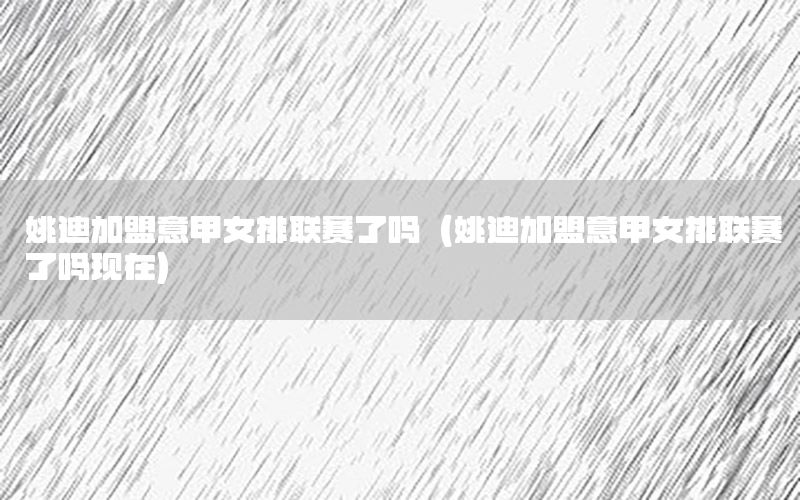 姚迪加盟意甲女排联赛了吗（姚迪加盟意甲女排联赛了吗现在）