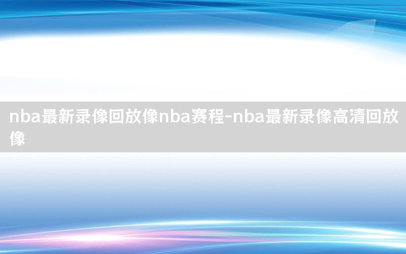 nba最新录像回放像nba赛程-nba最新录像高清回放像