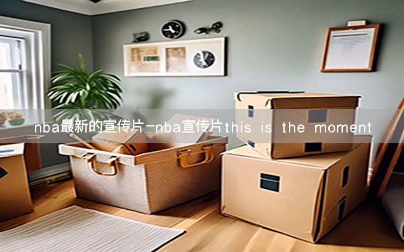 nba最新的宣传片-nba宣传片this is the moment