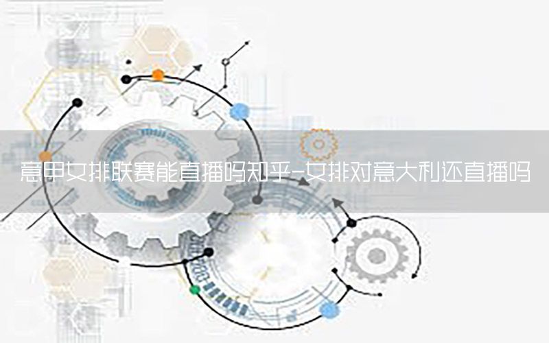 意甲女排联赛能直播吗知乎-女排对意大利还直播吗